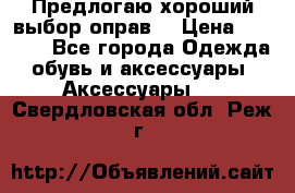 Предлогаю хороший выбор оправ  › Цена ­ 1 000 - Все города Одежда, обувь и аксессуары » Аксессуары   . Свердловская обл.,Реж г.